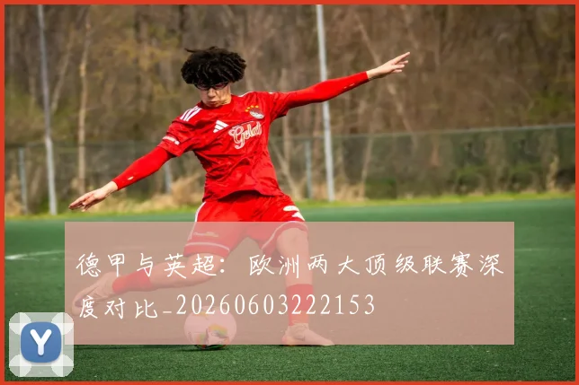 德甲与英超：欧洲两大顶级联赛深度对比_20260603222153