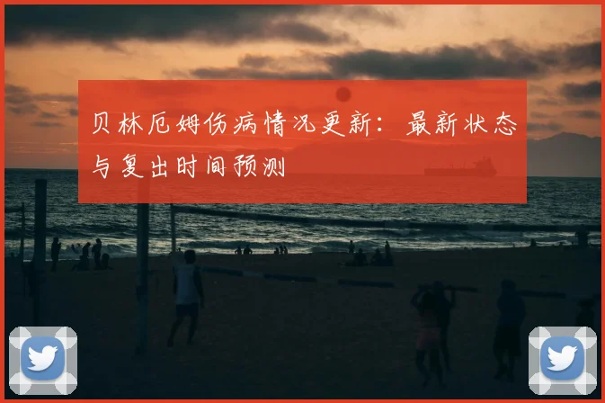 贝林厄姆伤病情况更新：最新状态与复出时间预测