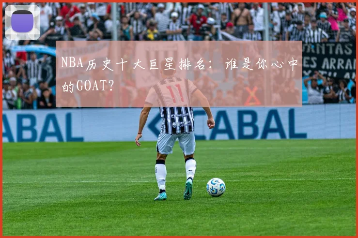 NBA历史十大巨星排名：谁是你心中的GOAT？
