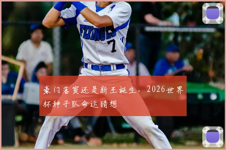 豪门落寞还是新王诞生，2026世界杯种子队命运猜想