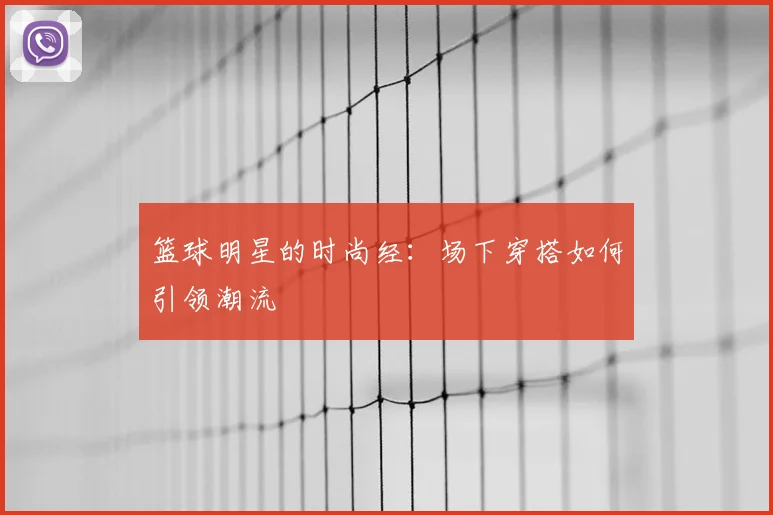 篮球明星的时尚经:场下穿搭如何引领潮流
