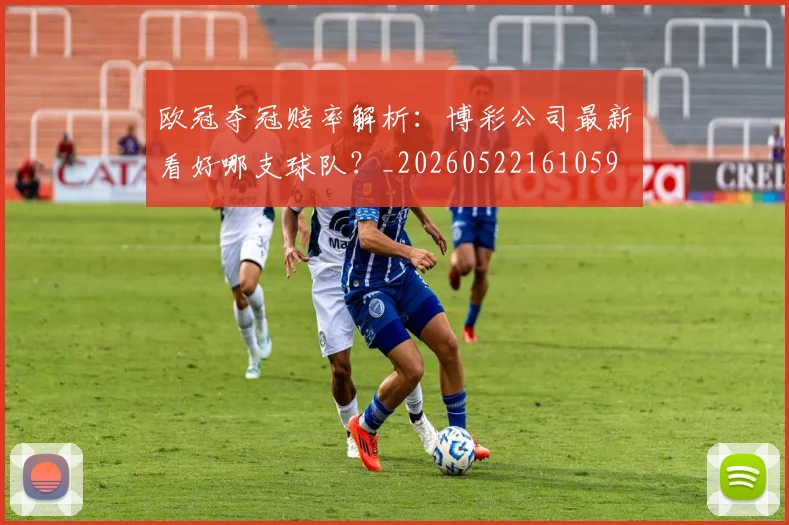 欧冠夺冠赔率解析:博彩公司最新看好哪支球队?_20260522161059