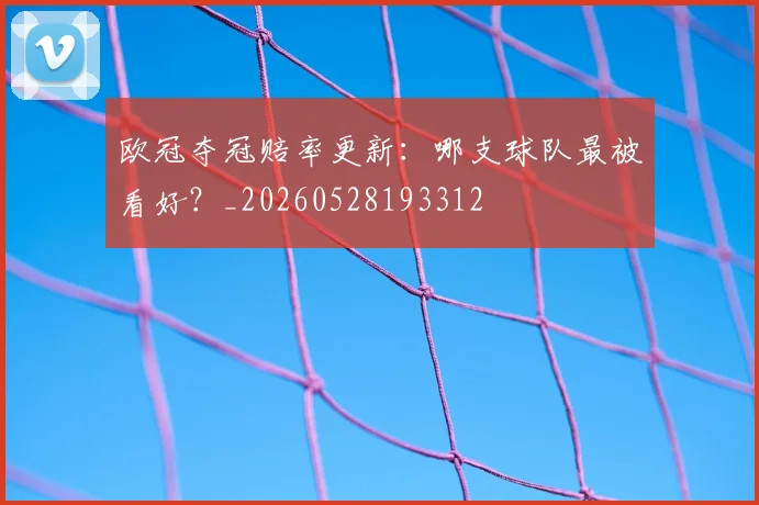 欧冠夺冠赔率更新:哪支球队最被看好?_20260528193312
