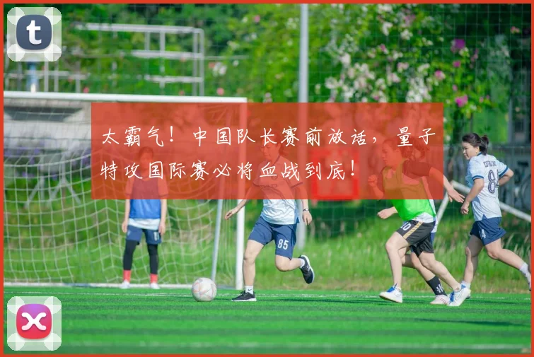 太霸气！中国队长赛前放话，量子特攻国际赛必将血战到底！