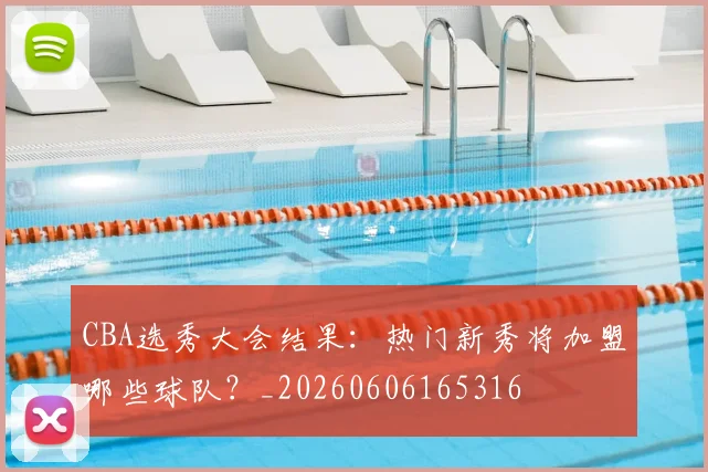 CBA选秀大会结果：热门新秀将加盟哪些球队？_20260606165316