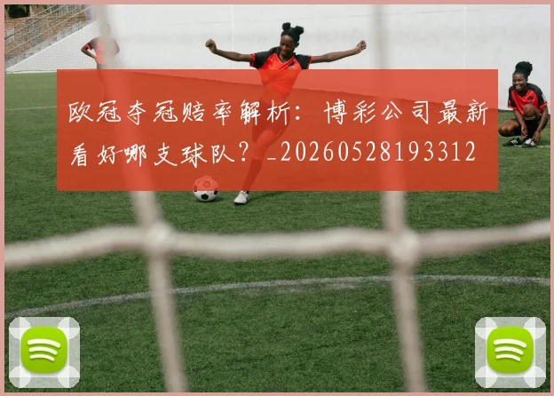 欧冠夺冠赔率解析：博彩公司最新看好哪支球队？_20260528193312