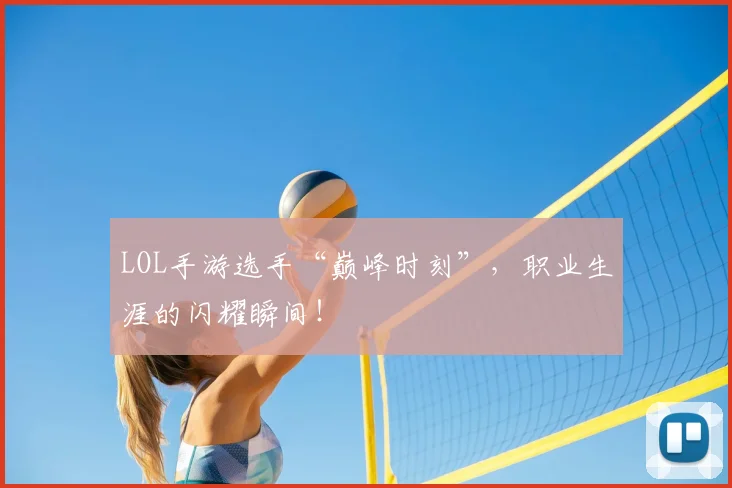 LOL手游选手“巅峰时刻”，职业生涯的闪耀瞬间！