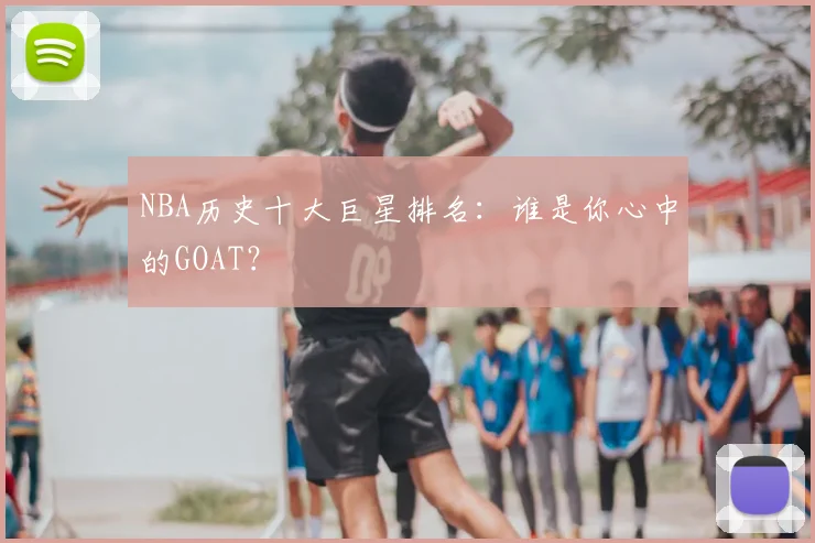 NBA历史十大巨星排名:谁是你心中的GOAT?
