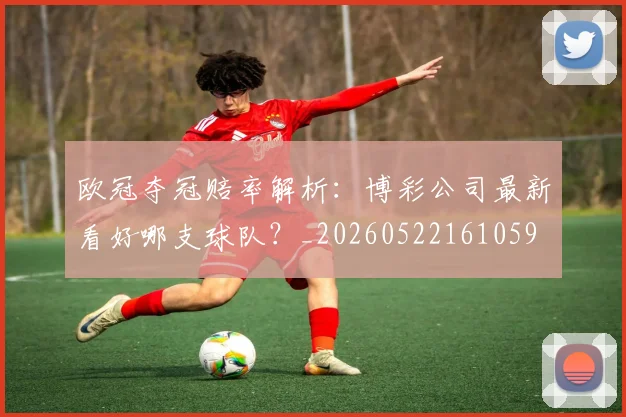 欧冠夺冠赔率解析：博彩公司最新看好哪支球队？_20260522161059