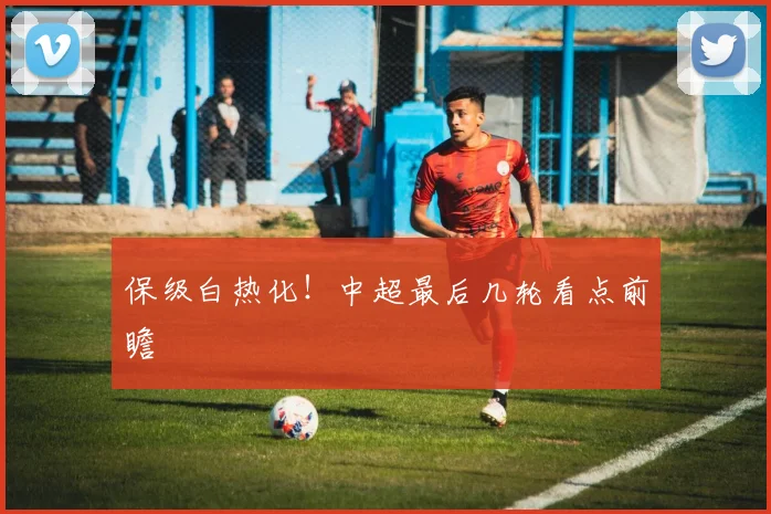 保级白热化!中超最后几轮看点前瞻