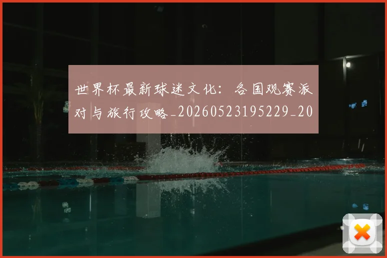 世界杯最新球迷文化:各国观赛派对与旅行攻略_20260523195229_20260607160440