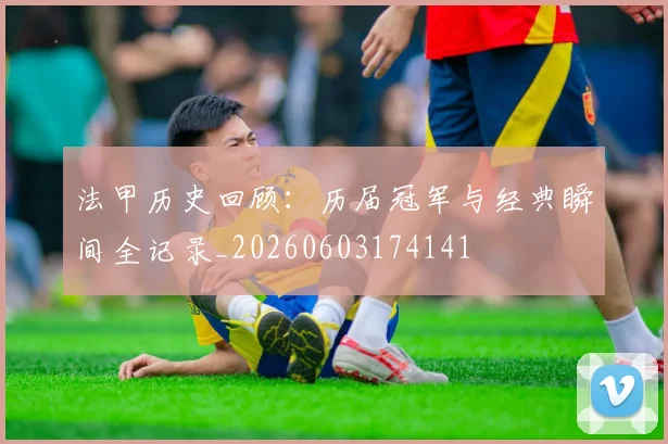 法甲历史回顾：历届冠军与经典瞬间全记录_20260603174141