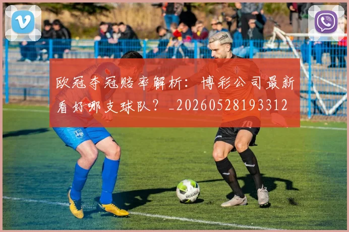 欧冠夺冠赔率解析：博彩公司最新看好哪支球队？_20260528193312