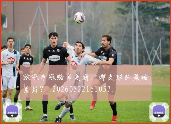 欧冠夺冠赔率更新:哪支球队最被看好?_20260522161057