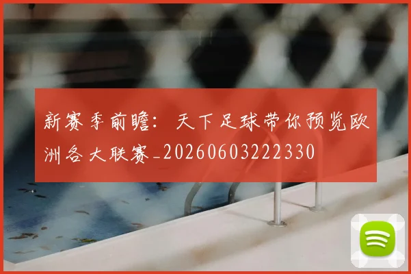 新赛季前瞻：天下足球带你预览欧洲各大联赛_20260603222330