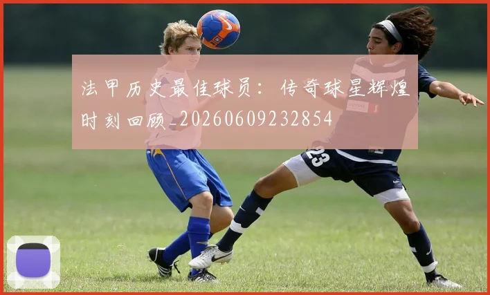 法甲历史最佳球员:传奇球星辉煌时刻回顾_20260609232854